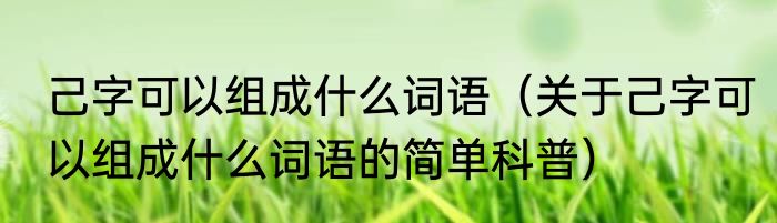 己字可以组成什么词语（关于己字可以组成什么词语的简单科普）