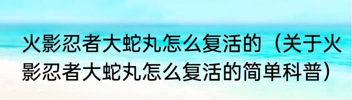 火影忍者大蛇丸怎么复活的（关于火影忍者大蛇丸怎么复活的简单科普）