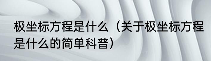 极坐标方程是什么（关于极坐标方程是什么的简单科普）