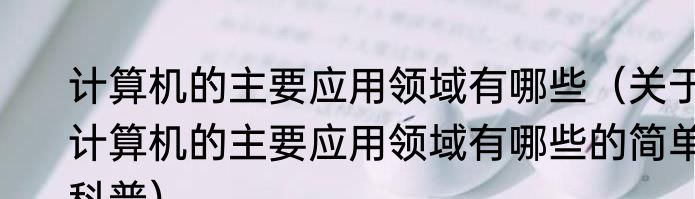 计算机的主要应用领域有哪些（关于计算机的主要应用领域有哪些的简单科普）