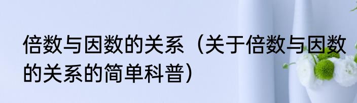 倍数与因数的关系（关于倍数与因数的关系的简单科普）