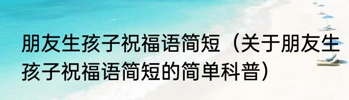 朋友生孩子祝福语简短（关于朋友生孩子祝福语简短的简单科普）