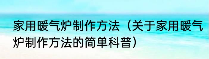 家用暖气炉制作方法（关于家用暖气炉制作方法的简单科普）