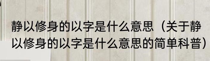 静以修身的以字是什么意思（关于静以修身的以字是什么意思的简单科普）