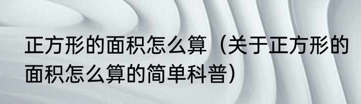 正方形的面积怎么算（关于正方形的面积怎么算的简单科普）