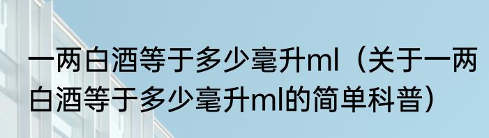 一两白酒等于多少毫升ml（关于一两白酒等于多少毫升ml的简单科普）