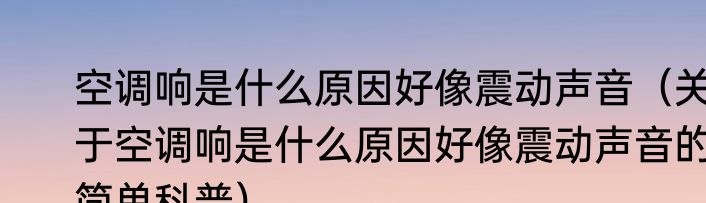 空调响是什么原因好像震动声音（关于空调响是什么原因好像震动声音的简单科普）
