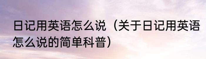 日记用英语怎么说（关于日记用英语怎么说的简单科普）