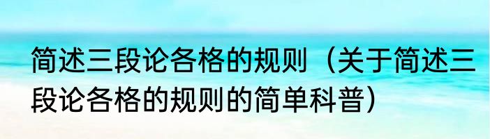 简述三段论各格的规则（关于简述三段论各格的规则的简单科普）