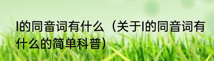 I的同音词有什么（关于I的同音词有什么的简单科普）