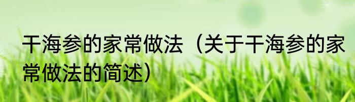 干海参的家常做法（关于干海参的家常做法的简述）