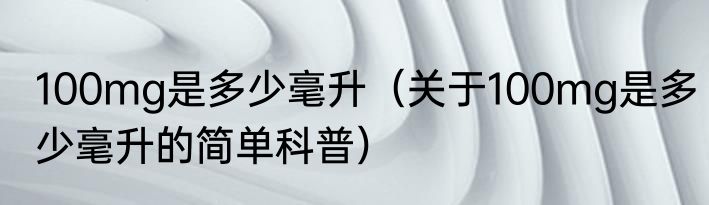 100mg是多少毫升（关于100mg是多少毫升的简单科普）