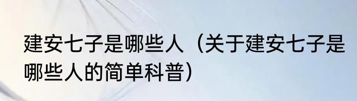 建安七子是哪些人（关于建安七子是哪些人的简单科普）
