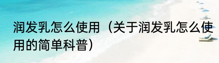润发乳怎么使用（关于润发乳怎么使用的简单科普）
