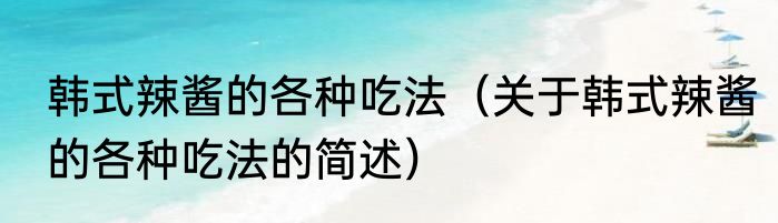 韩式辣酱的各种吃法（关于韩式辣酱的各种吃法的简述）
