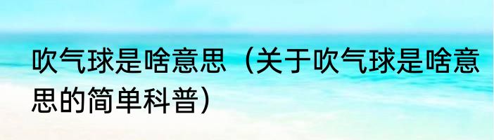 吹气球是啥意思（关于吹气球是啥意思的简单科普）