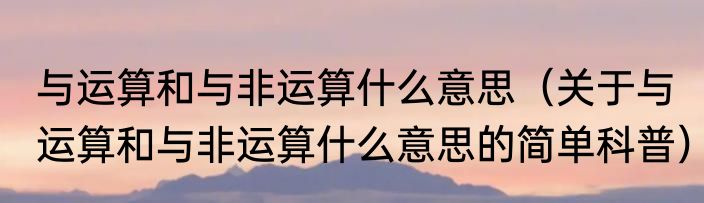 与运算和与非运算什么意思（关于与运算和与非运算什么意思的简单科普）