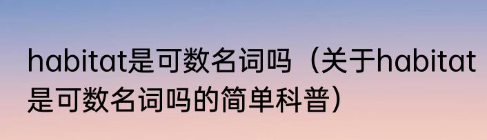 habitat是可数名词吗（关于habitat是可数名词吗的简单科普）