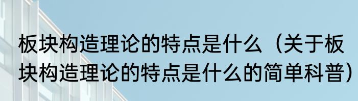 板块构造理论的特点是什么（关于板块构造理论的特点是什么的简单科普）