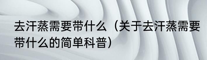 去汗蒸需要带什么（关于去汗蒸需要带什么的简单科普）