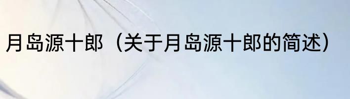 月岛源十郎（关于月岛源十郎的简述）