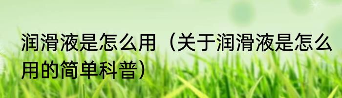 润滑液是怎么用（关于润滑液是怎么用的简单科普）