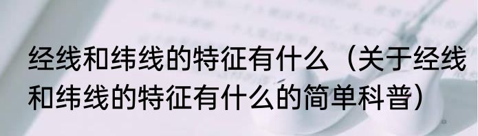 经线和纬线的特征有什么（关于经线和纬线的特征有什么的简单科普）