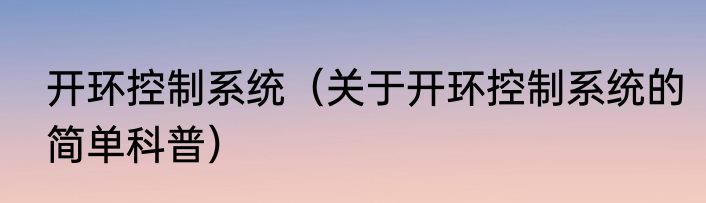 开环控制系统（关于开环控制系统的简单科普）