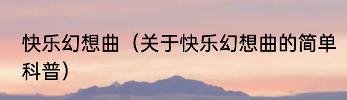 快乐幻想曲（关于快乐幻想曲的简单科普）