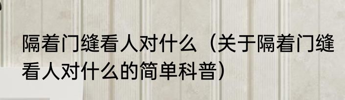 隔着门缝看人对什么（关于隔着门缝看人对什么的简单科普）