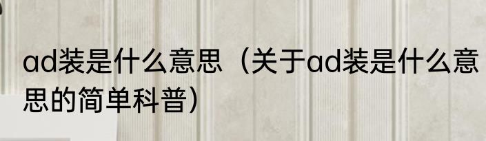 ad装是什么意思（关于ad装是什么意思的简单科普）