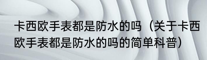 卡西欧手表都是防水的吗（关于卡西欧手表都是防水的吗的简单科普）