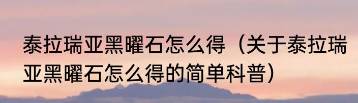 泰拉瑞亚黑曜石怎么得（关于泰拉瑞亚黑曜石怎么得的简单科普）
