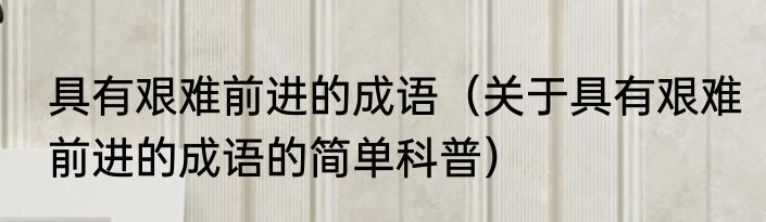 具有艰难前进的成语（关于具有艰难前进的成语的简单科普）