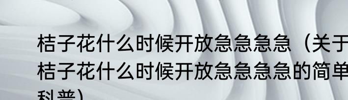 桔子花什么时候开放急急急急（关于桔子花什么时候开放急急急急的简单科普）