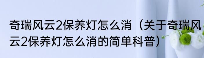 奇瑞风云2保养灯怎么消（关于奇瑞风云2保养灯怎么消的简单科普）