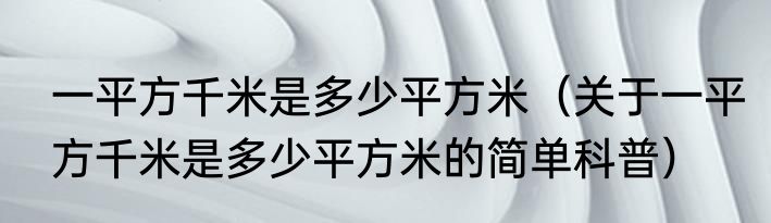 一平方千米是多少平方米（关于一平方千米是多少平方米的简单科普）