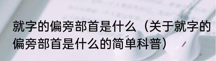 就字的偏旁部首是什么（关于就字的偏旁部首是什么的简单科普）