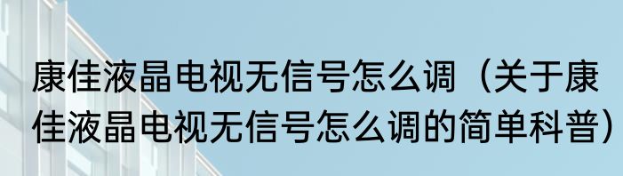 康佳液晶电视无信号怎么调（关于康佳液晶电视无信号怎么调的简单科普）