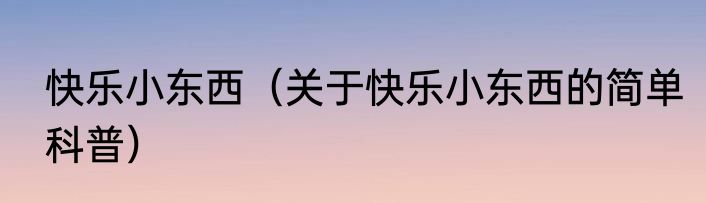 快乐小东西（关于快乐小东西的简单科普）