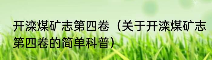 开滦煤矿志第四卷（关于开滦煤矿志第四卷的简单科普）