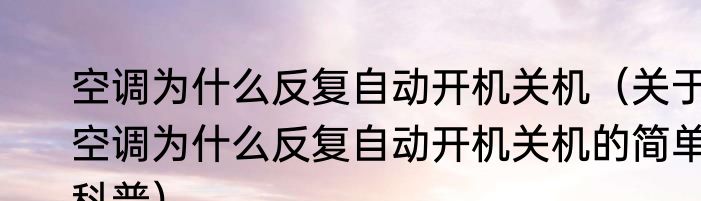 空调为什么反复自动开机关机（关于空调为什么反复自动开机关机的简单科普）