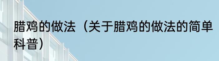 腊鸡的做法（关于腊鸡的做法的简单科普）