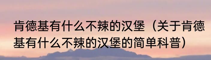 肯德基有什么不辣的汉堡（关于肯德基有什么不辣的汉堡的简单科普）