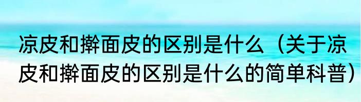 凉皮和擀面皮的区别是什么（关于凉皮和擀面皮的区别是什么的简单科普）