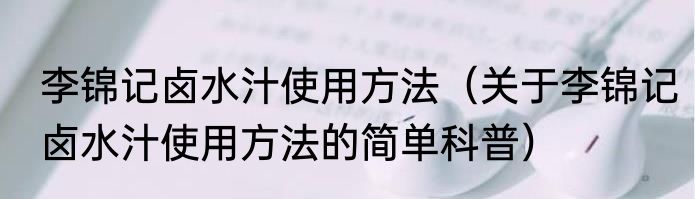 李锦记卤水汁使用方法（关于李锦记卤水汁使用方法的简单科普）