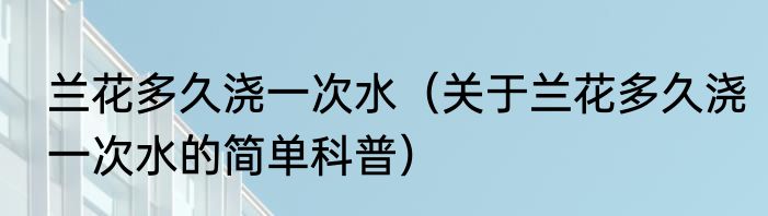 兰花多久浇一次水（关于兰花多久浇一次水的简单科普）