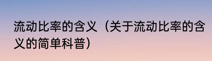 流动比率的含义（关于流动比率的含义的简单科普）