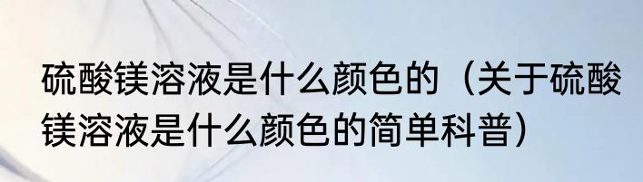 硫酸镁溶液是什么颜色的（关于硫酸镁溶液是什么颜色的简单科普）