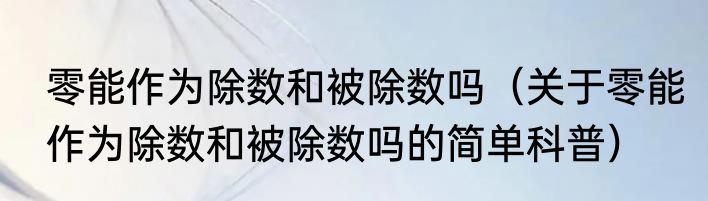 零能作为除数和被除数吗（关于零能作为除数和被除数吗的简单科普）